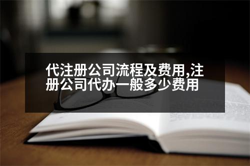 代注冊(cè)公司流程及費(fèi)用,注冊(cè)公司代辦一般多少費(fèi)用