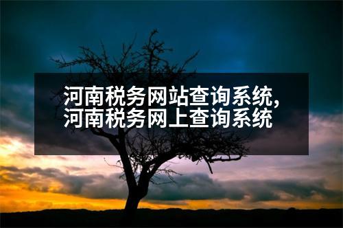 河南稅務(wù)網(wǎng)站查詢系統(tǒng),河南稅務(wù)網(wǎng)上查詢系統(tǒng)