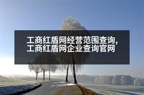 工商紅盾網(wǎng)經(jīng)營范圍查詢,工商紅盾網(wǎng)企業(yè)查詢官網(wǎng)