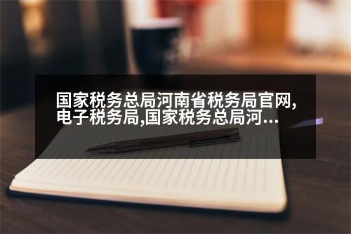 國家稅務總局河南省稅務局官網(wǎng),電子稅務局,國家稅務總局河南省稅務局官網(wǎng)