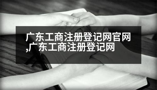 廣東工商注冊登記網(wǎng)官網(wǎng),廣東工商注冊登記網(wǎng)