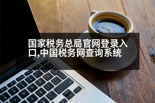 國家稅務總局官網(wǎng)登錄入口,中國稅務網(wǎng)查詢系統(tǒng)