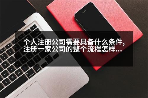 個(gè)人注冊(cè)公司需要具備什么條件,注冊(cè)一家公司的整個(gè)流程怎樣的