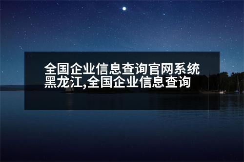 全國企業(yè)信息查詢官網系統(tǒng)黑龍江,全國企業(yè)信息查詢