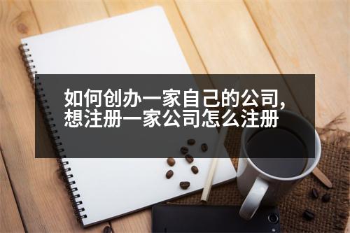 如何創(chuàng)辦一家自己的公司,想注冊(cè)一家公司怎么注冊(cè)