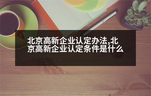 北京高新企業(yè)認(rèn)定辦法,北京高新企業(yè)認(rèn)定條件是什么