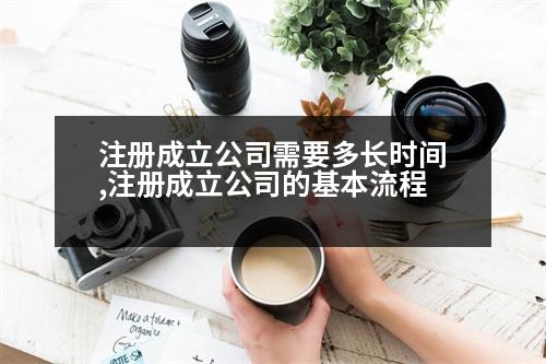 注冊(cè)成立公司需要多長(zhǎng)時(shí)間,注冊(cè)成立公司的基本流程