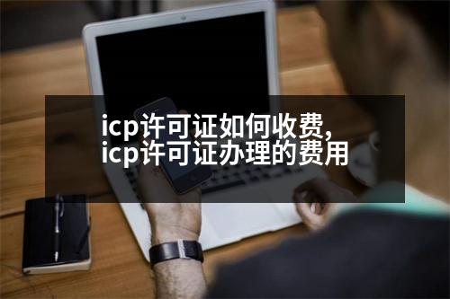 icp許可證如何收費,icp許可證辦理的費用