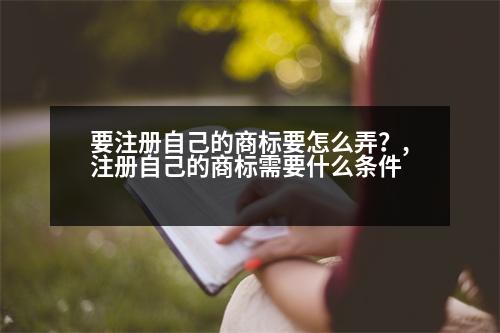 要注冊自己的商標要怎么弄？,注冊自己的商標需要什么條件