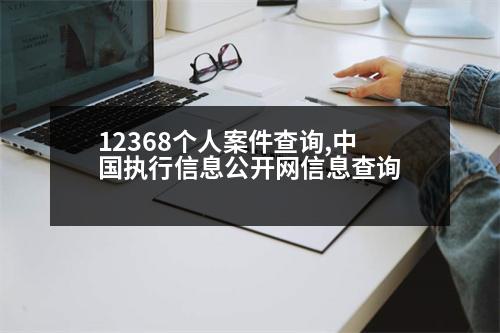 12368個人案件查詢,中國執(zhí)行信息公開網(wǎng)信息查詢