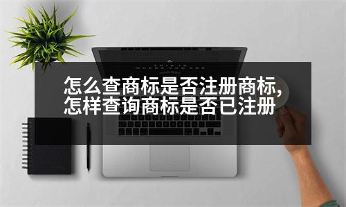 怎么查商標是否注冊商標,怎樣查詢商標是否已注冊