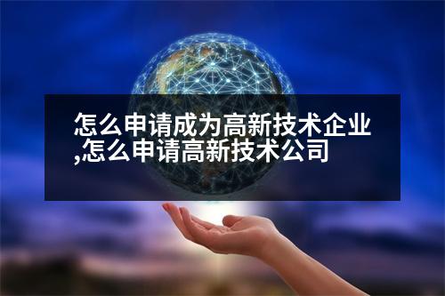 怎么申請(qǐng)成為高新技術(shù)企業(yè),怎么申請(qǐng)高新技術(shù)公司