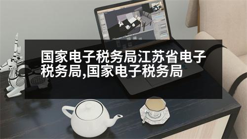 國家電子稅務(wù)局江蘇省電子稅務(wù)局,國家電子稅務(wù)局