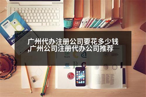 廣州代辦注冊(cè)公司要花多少錢,廣州公司注冊(cè)代辦公司推薦