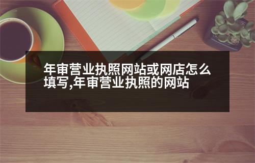 年審營(yíng)業(yè)執(zhí)照網(wǎng)站或網(wǎng)店怎么填寫(xiě),年審營(yíng)業(yè)執(zhí)照的網(wǎng)站