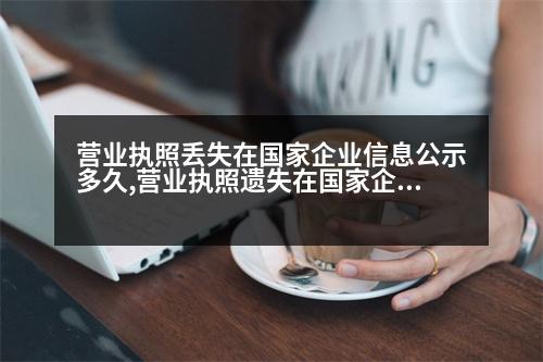 營業(yè)執(zhí)照丟失在國家企業(yè)信息公示多久,營業(yè)執(zhí)照遺失在國家企業(yè)信息公示