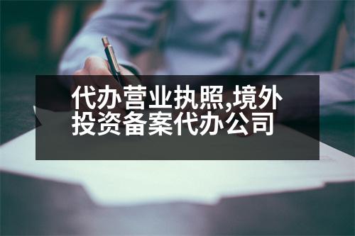 代辦營(yíng)業(yè)執(zhí)照,境外投資備案代辦公司