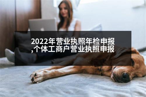 2022年營業(yè)執(zhí)照年檢申報,個體工商戶營業(yè)執(zhí)照申報