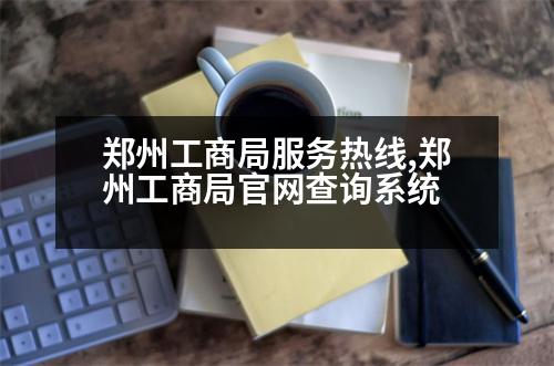 鄭州工商局服務熱線,鄭州工商局官網(wǎng)查詢系統(tǒng)