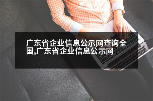 廣東省企業(yè)信息公示網(wǎng)查詢?nèi)珖?guó),廣東省企業(yè)信息公示網(wǎng)