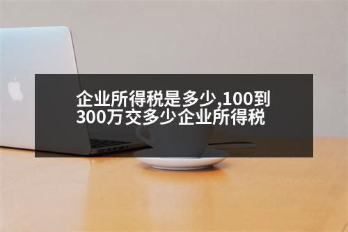 企業(yè)所得稅是多少,100到300萬(wàn)交多少企業(yè)所得稅