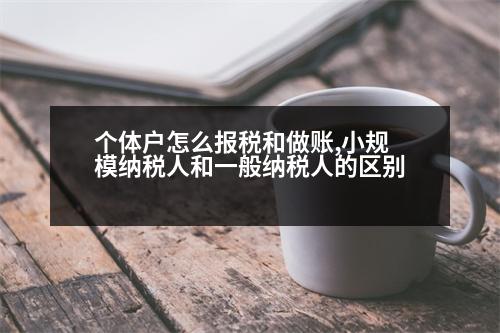 個(gè)體戶怎么報(bào)稅和做賬,小規(guī)模納稅人和一般納稅人的區(qū)別