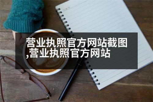 營業(yè)執(zhí)照官方網(wǎng)站截圖,營業(yè)執(zhí)照官方網(wǎng)站