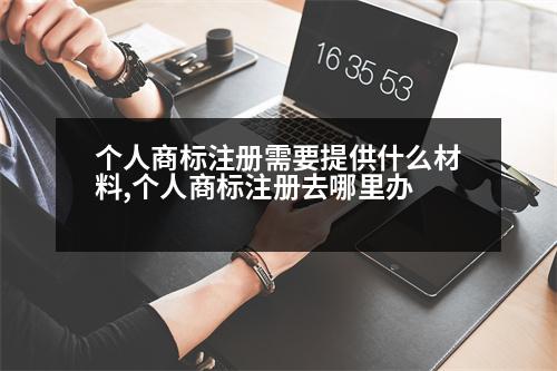 個(gè)人商標(biāo)注冊(cè)需要提供什么材料,個(gè)人商標(biāo)注冊(cè)去哪里辦