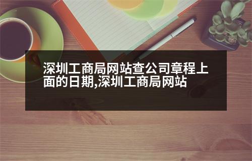 深圳工商局網(wǎng)站查公司章程上面的日期,深圳工商局網(wǎng)站