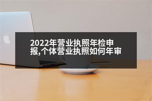 2022年?duì)I業(yè)執(zhí)照年檢申報(bào),個(gè)體營業(yè)執(zhí)照如何年審