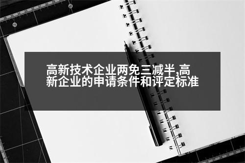 高新技術(shù)企業(yè)兩免三減半,高新企業(yè)的申請條件和評定標準