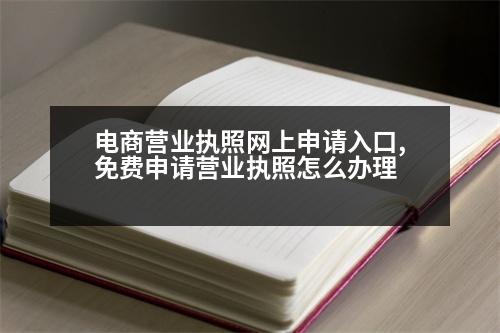 電商營業(yè)執(zhí)照網(wǎng)上申請入口,免費申請營業(yè)執(zhí)照怎么辦理