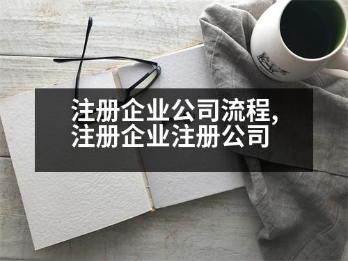 注冊(cè)企業(yè)公司流程,注冊(cè)企業(yè)注冊(cè)公司