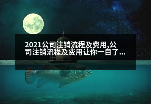 2021公司注銷流程及費(fèi)用,公司注銷流程及費(fèi)用讓你一目了然