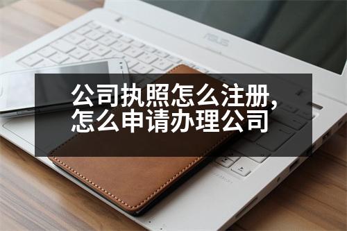 公司執(zhí)照怎么注冊,怎么申請辦理公司