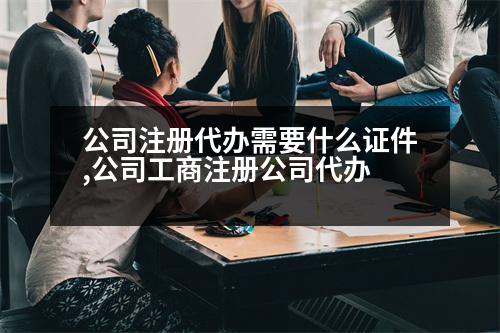 公司注冊(cè)代辦需要什么證件,公司工商注冊(cè)公司代辦