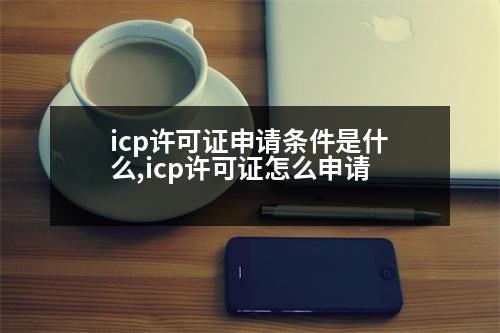 icp許可證申請(qǐng)條件是什么,icp許可證怎么申請(qǐng)