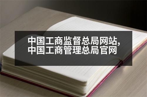 中國工商監(jiān)督總局網(wǎng)站,中國工商管理總局官網(wǎng)