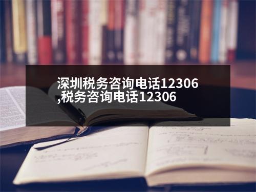 深圳稅務(wù)咨詢電話12306,稅務(wù)咨詢電話12306