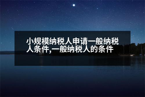 小規(guī)模納稅人申請一般納稅人條件,一般納稅人的條件