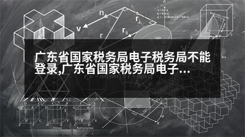 廣東省國家稅務(wù)局電子稅務(wù)局不能登錄,廣東省國家稅務(wù)局電子稅務(wù)局