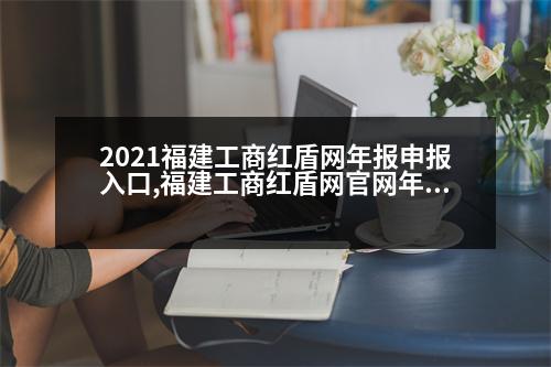 2021福建工商紅盾網(wǎng)年報申報入口,福建工商紅盾網(wǎng)官網(wǎng)年報