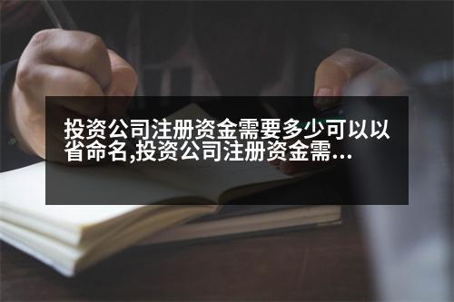 投資公司注冊資金需要多少可以以省命名,投資公司注冊資金需要多少