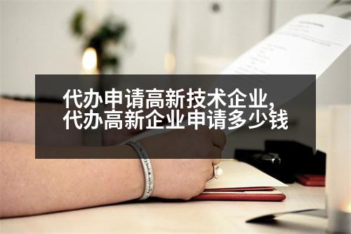 代辦申請高新技術(shù)企業(yè),代辦高新企業(yè)申請多少錢