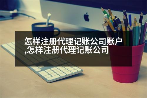 怎樣注冊(cè)代理記賬公司賬戶,怎樣注冊(cè)代理記賬公司