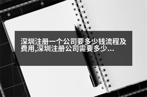 深圳注冊(cè)一個(gè)公司要多少錢流程及費(fèi)用,深圳注冊(cè)公司需要多少錢