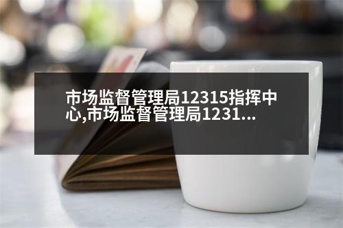 市場(chǎng)監(jiān)督管理局12315指揮中心,市場(chǎng)監(jiān)督管理局12315