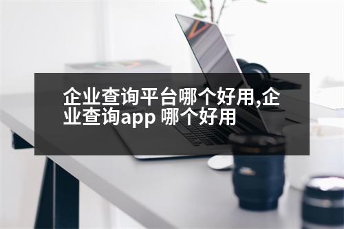 企業(yè)查詢平臺哪個好用,企業(yè)查詢app 哪個好用