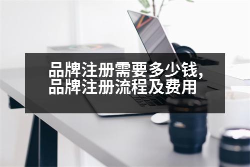 品牌注冊(cè)需要多少錢,品牌注冊(cè)流程及費(fèi)用