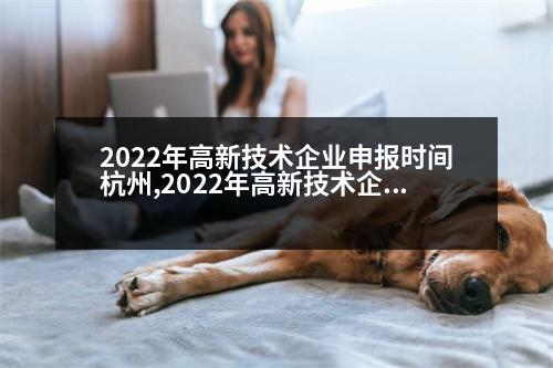 2022年高新技術(shù)企業(yè)申報時間杭州,2022年高新技術(shù)企業(yè)申報時間